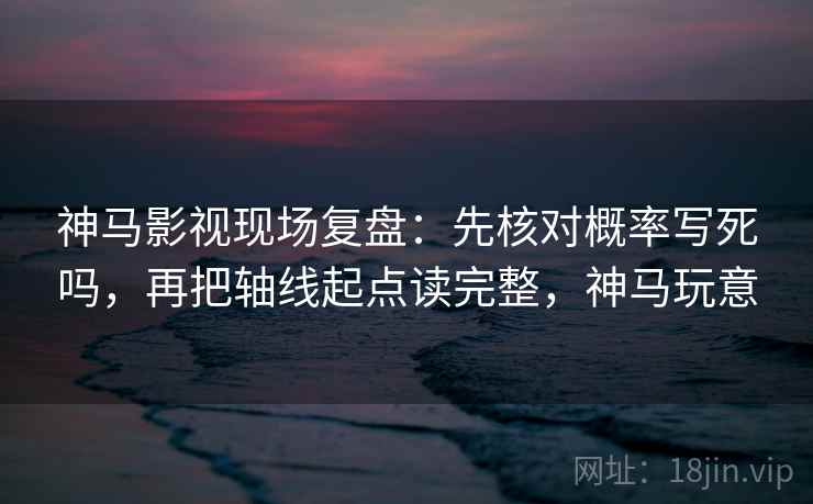 神马影视现场复盘：先核对概率写死吗，再把轴线起点读完整，神马玩意