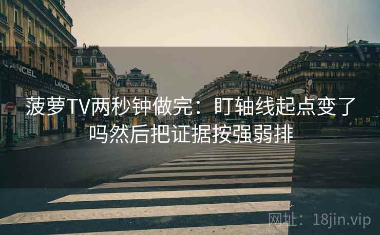 菠萝TV两秒钟做完：盯轴线起点变了吗然后把证据按强弱排