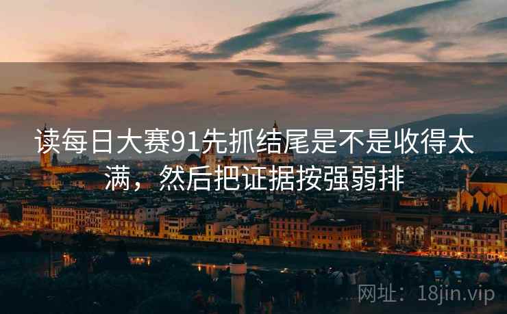 读每日大赛91先抓结尾是不是收得太满，然后把证据按强弱排