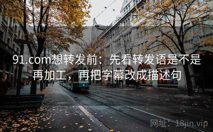 91.com想转发前：先看转发语是不是再加工，再把字幕改成描述句