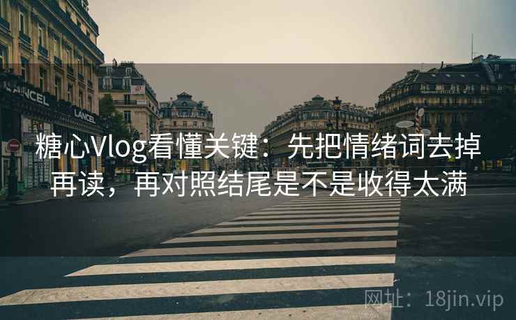 糖心Vlog看懂关键：先把情绪词去掉再读，再对照结尾是不是收得太满