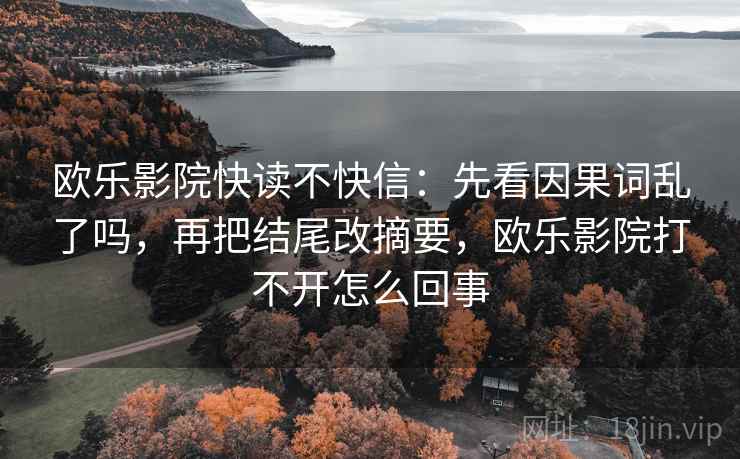 欧乐影院快读不快信：先看因果词乱了吗，再把结尾改摘要，欧乐影院打不开怎么回事