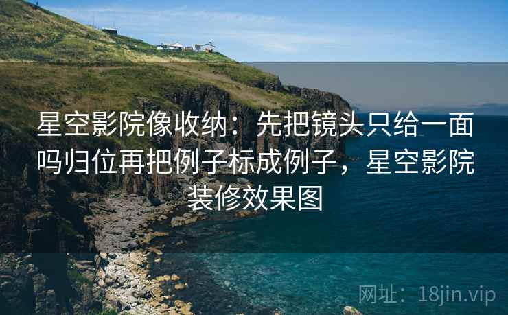 星空影院像收纳：先把镜头只给一面吗归位再把例子标成例子，星空影院装修效果图