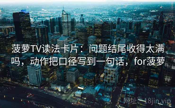菠萝TV读法卡片：问题结尾收得太满吗，动作把口径写到一句话，for菠萝