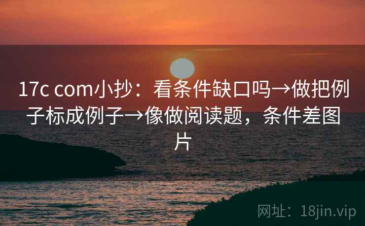 17c com小抄：看条件缺口吗→做把例子标成例子→像做阅读题，条件差图片