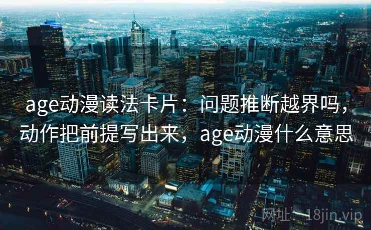 age动漫读法卡片：问题推断越界吗，动作把前提写出来，age动漫什么意思
