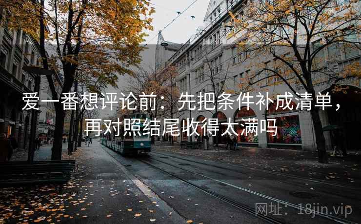 爱一番想评论前：先把条件补成清单，再对照结尾收得太满吗