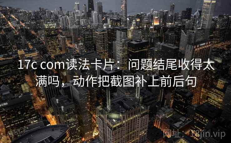 17c com读法卡片：问题结尾收得太满吗，动作把截图补上前后句