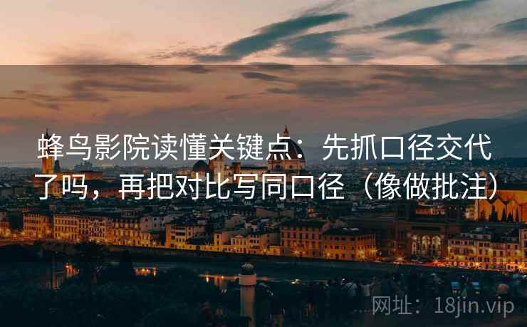 蜂鸟影院读懂关键点：先抓口径交代了吗，再把对比写同口径（像做批注）