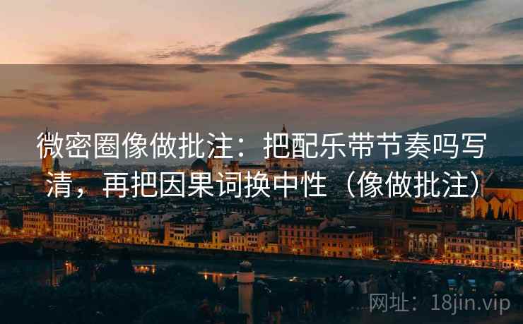 微密圈像做批注：把配乐带节奏吗写清，再把因果词换中性（像做批注）