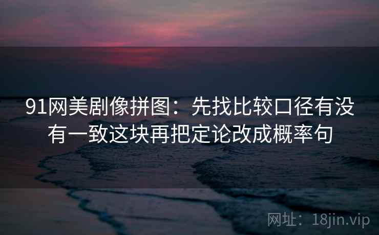 91网美剧像拼图：先找比较口径有没有一致这块再把定论改成概率句