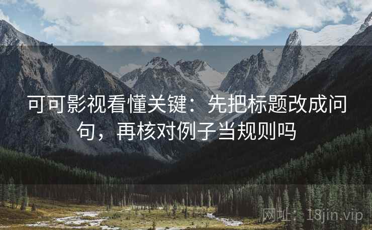 可可影视看懂关键：先把标题改成问句，再核对例子当规则吗