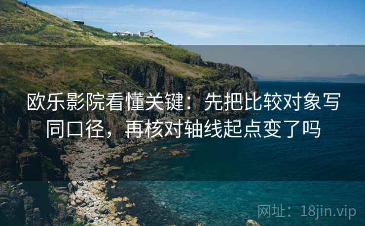 欧乐影院看懂关键：先把比较对象写同口径，再核对轴线起点变了吗