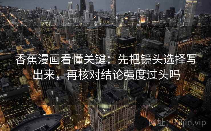 香蕉漫画看懂关键：先把镜头选择写出来，再核对结论强度过头吗