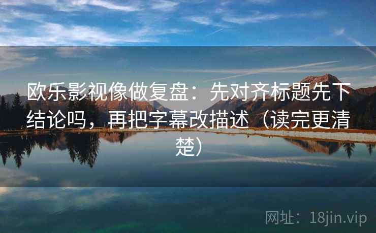 欧乐影视像做复盘：先对齐标题先下结论吗，再把字幕改描述（读完更清楚）