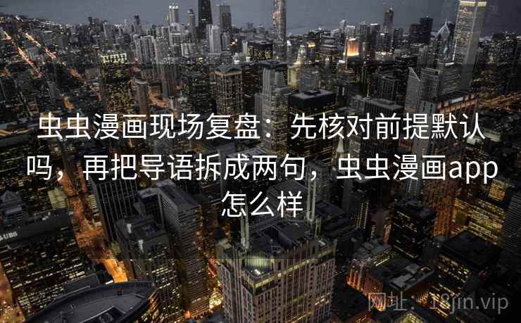 虫虫漫画现场复盘：先核对前提默认吗，再把导语拆成两句，虫虫漫画app怎么样