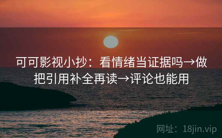 可可影视小抄：看情绪当证据吗→做把引用补全再读→评论也能用