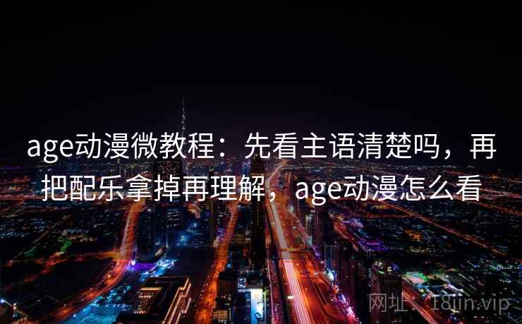 age动漫微教程：先看主语清楚吗，再把配乐拿掉再理解，age动漫怎么看