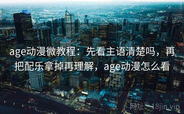 age动漫微教程：先看主语清楚吗，再把配乐拿掉再理解，age动漫怎么看