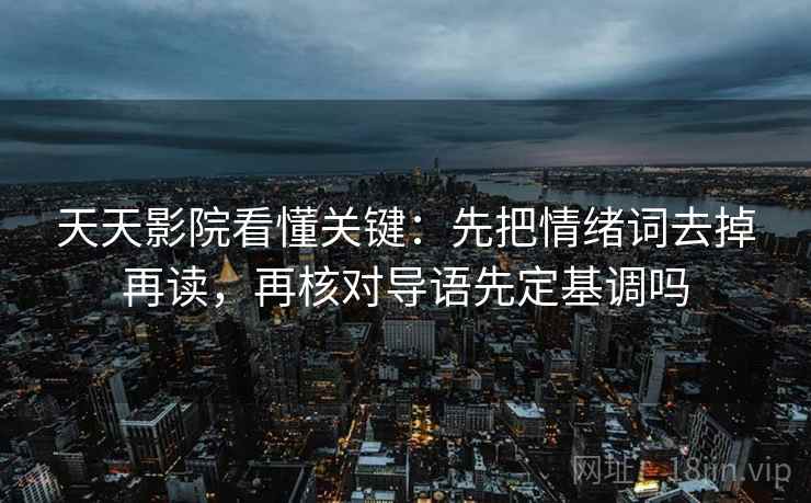 天天影院看懂关键：先把情绪词去掉再读，再核对导语先定基调吗