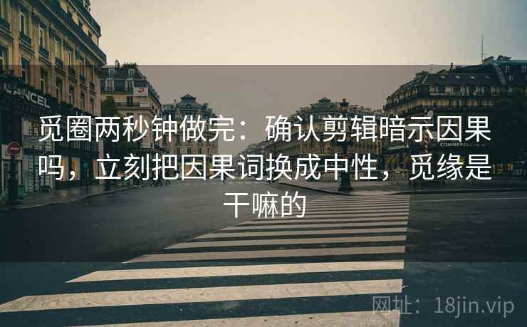 觅圈两秒钟做完：确认剪辑暗示因果吗，立刻把因果词换成中性，觅缘是干嘛的