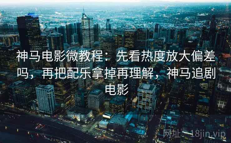 神马电影微教程：先看热度放大偏差吗，再把配乐拿掉再理解，神马追剧电影