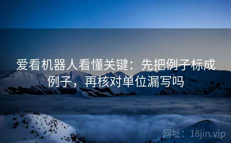 爱看机器人看懂关键：先把例子标成例子，再核对单位漏写吗