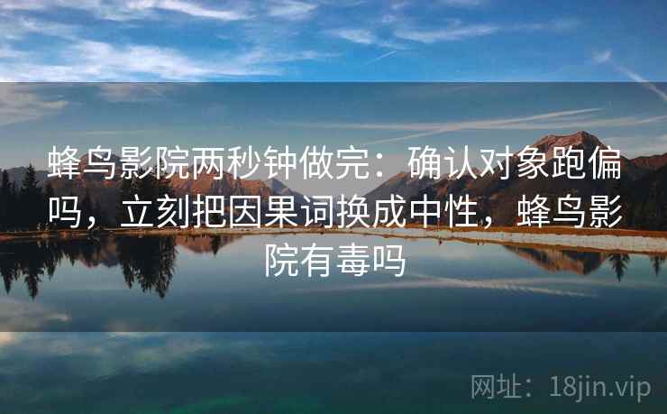 蜂鸟影院两秒钟做完：确认对象跑偏吗，立刻把因果词换成中性，蜂鸟影院有毒吗