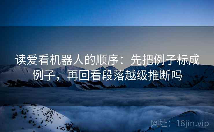 读爱看机器人的顺序：先把例子标成例子，再回看段落越级推断吗