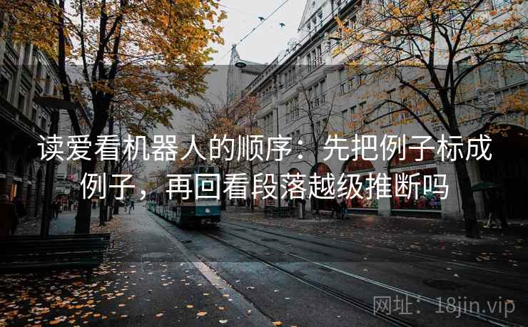 读爱看机器人的顺序：先把例子标成例子，再回看段落越级推断吗