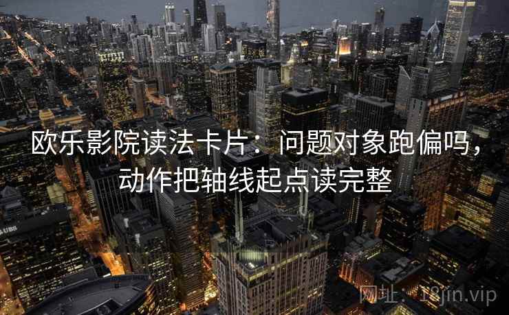欧乐影院读法卡片：问题对象跑偏吗，动作把轴线起点读完整