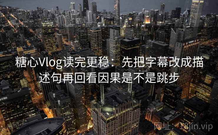 糖心Vlog读完更稳：先把字幕改成描述句再回看因果是不是跳步