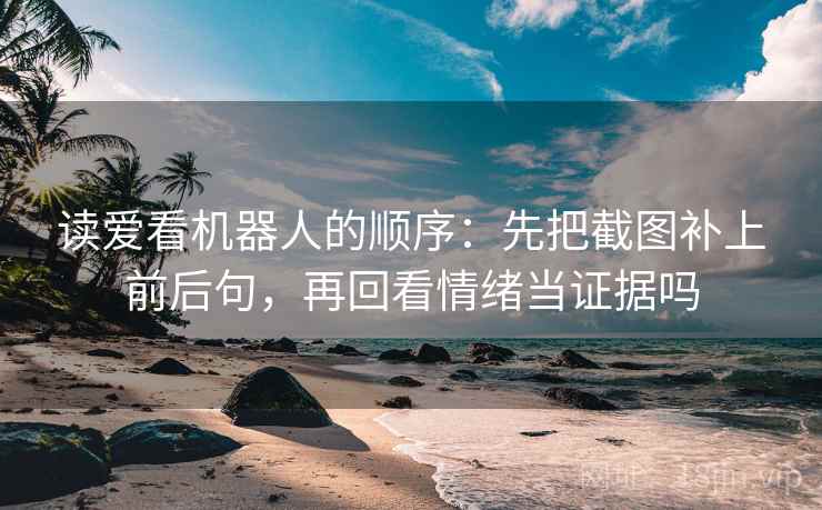 读爱看机器人的顺序：先把截图补上前后句，再回看情绪当证据吗