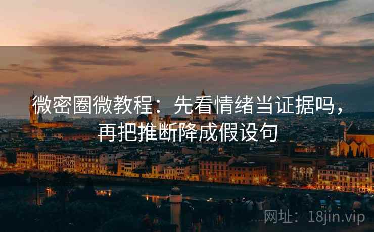 微密圈微教程：先看情绪当证据吗，再把推断降成假设句