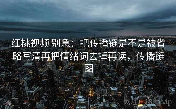 红桃视频 别急:把传播链是不是被省略写清再把情绪词去掉再读,传播链图 红桃视频 别急:把传播链是不是被省略写清再把情绪词去掉再读,传播链图