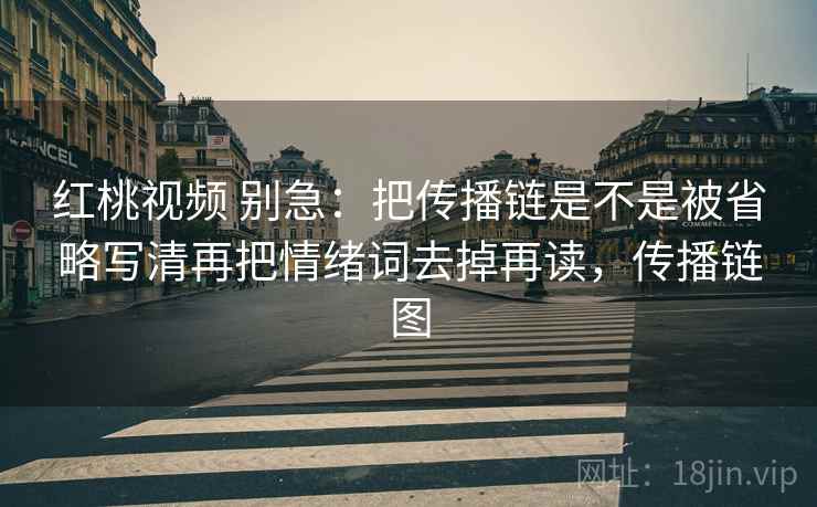 红桃视频 别急：把传播链是不是被省略写清再把情绪词去掉再读，传播链图