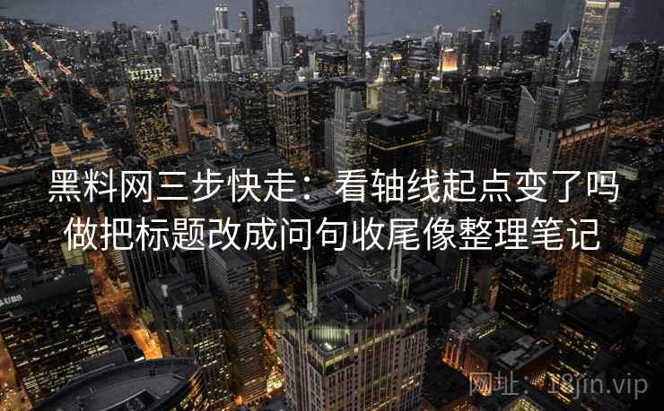 <strong>黑料</strong>网三步快走:看轴线起点变了吗做把标题改成问句收尾像整理笔记