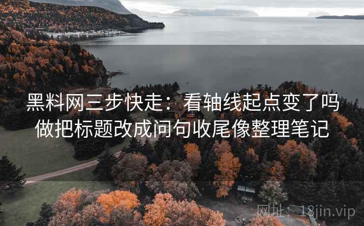黑料网三步快走:看轴线起点变了吗做把标题改成问句收尾像整理笔记 黑料网三步快走:看轴线起点变了吗做把标题改成问句收尾像整理笔记