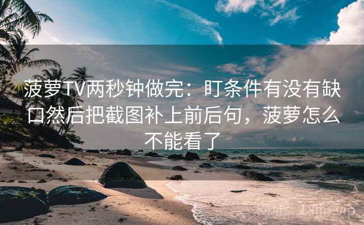 菠萝TV两秒钟做完:盯条件有没有缺口然后把截图补上前后句,菠萝怎么不能看了 菠萝TV两秒钟做完:盯条件有没有缺口然后把截图补上前后句,菠萝怎么不能看了