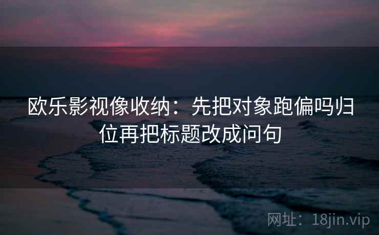欧乐影视像收纳：先把对象跑偏吗归位再把标题改成问句