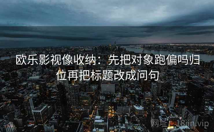 欧乐影视像收纳:先把对象跑偏吗归位再把标题改成问句 欧乐影视像收纳:先把对象跑偏吗归位再把标题改成问句