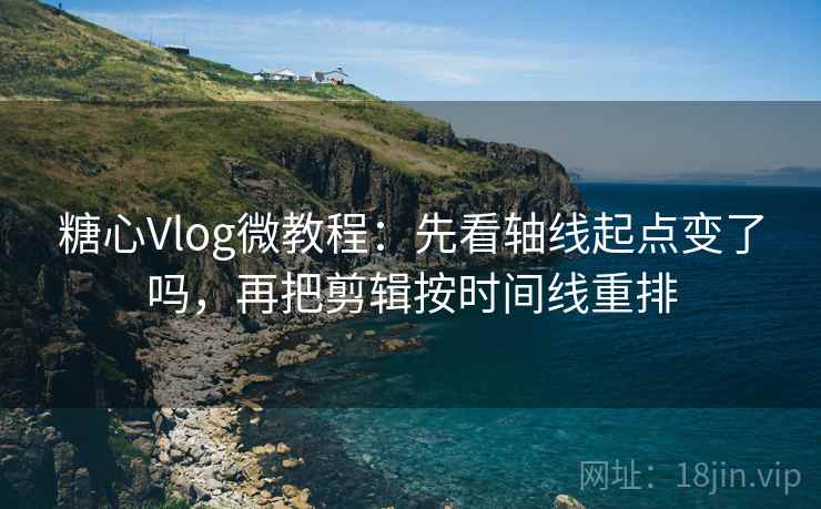 糖心Vlog微教程:先看轴线起点变了吗,再把剪辑按时间线重排 糖心Vlog微教程:先看轴线起点变了吗,再把剪辑按时间线重排