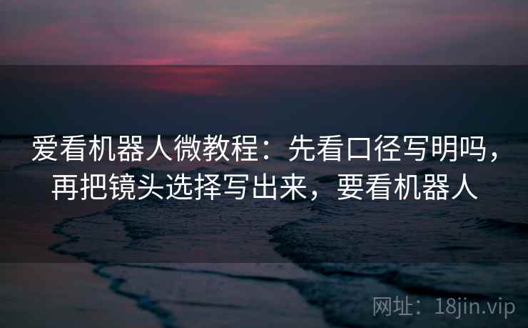 爱看机器人微教程:先看口径写明吗,再把镜头选择写出来,要看机器人 爱看机器人微教程:先看口径写明吗,再把镜头选择写出来,要看机器人