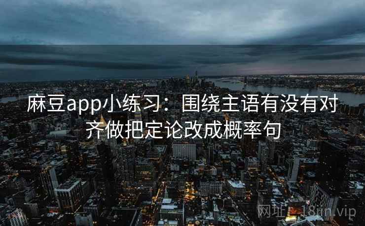 麻豆app小练习：围绕主语有没有对齐做把定论改成概率句