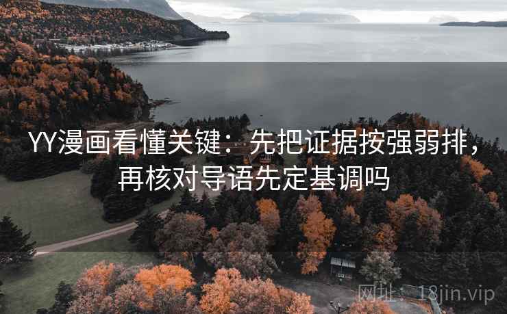 YY漫画看懂关键：先把证据按强弱排，再核对导语先定基调吗