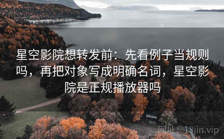 星空影院想转发前:先看例子当规则吗,再把对象写成明确名词,星空影院是正规播放器吗 星空影院想转发前:先看例子当规则吗,再把对象写成明确名词,星空影院是正规播放器吗