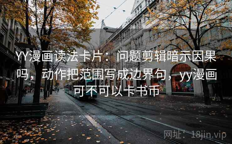 YY漫画读法卡片:问题剪辑暗示因果吗,动作把范围写成边界句,yy漫画可不可以卡书币 YY漫画读法卡片:问题剪辑暗示因果吗,动作把范围写成边界句,yy漫画可不可以卡书币