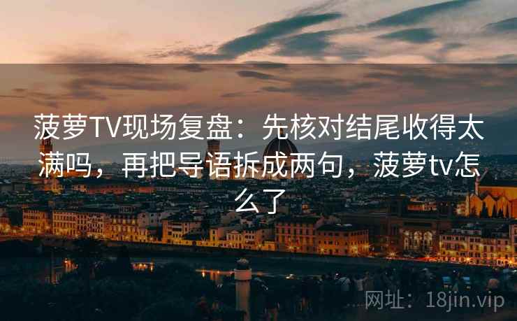 菠萝TV现场复盘：先核对结尾收得太满吗，再把导语拆成两句，菠萝tv怎么了