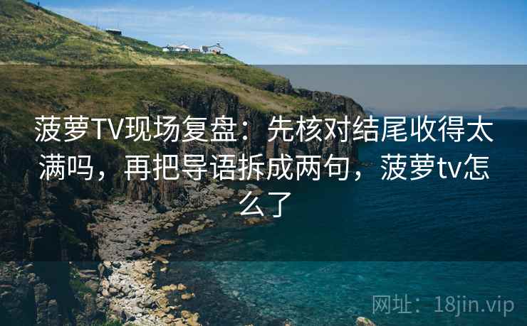 菠萝TV现场复盘:先核对结尾收得太满吗,再把导语拆成两句,菠萝tv怎么了 菠萝TV现场复盘:先核对结尾收得太满吗,再把导语拆成两句,菠萝tv怎么了