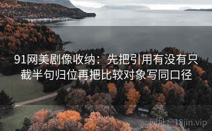 91网美剧像收纳:先把引用有没有只截半句归位再把比较对象写同口径 91网美剧像收纳:先把引用有没有只截半句归位再把比较对象写同口径